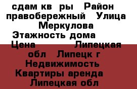 сдам кв -ры › Район ­ правобережный › Улица ­ Меркулова › Этажность дома ­ 10 › Цена ­ 7 000 - Липецкая обл., Липецк г. Недвижимость » Квартиры аренда   . Липецкая обл.